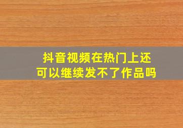 抖音视频在热门上还可以继续发不了作品吗