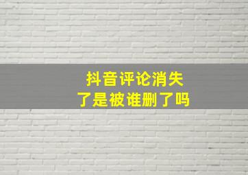 抖音评论消失了是被谁删了吗