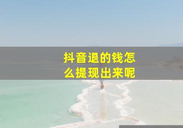 抖音退的钱怎么提现出来呢