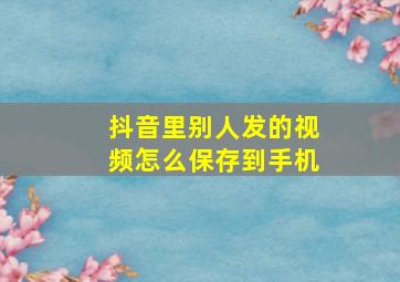 抖音里别人发的视频怎么保存到手机