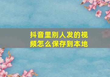 抖音里别人发的视频怎么保存到本地