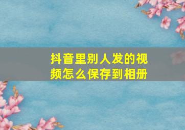 抖音里别人发的视频怎么保存到相册