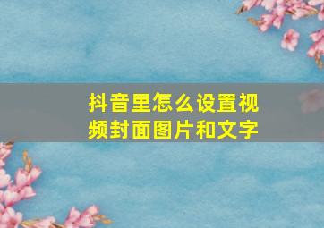 抖音里怎么设置视频封面图片和文字