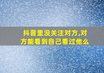 抖音里没关注对方,对方能看到自己看过他么