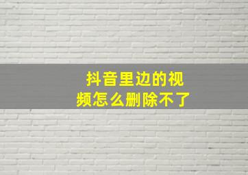 抖音里边的视频怎么删除不了