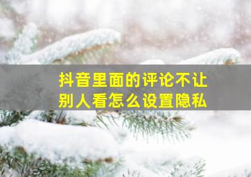 抖音里面的评论不让别人看怎么设置隐私