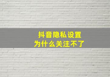 抖音隐私设置为什么关注不了