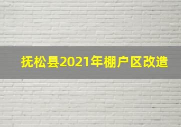 抚松县2021年棚户区改造