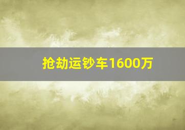 抢劫运钞车1600万