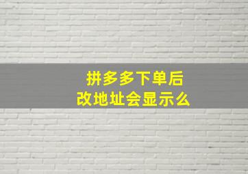 拼多多下单后改地址会显示么