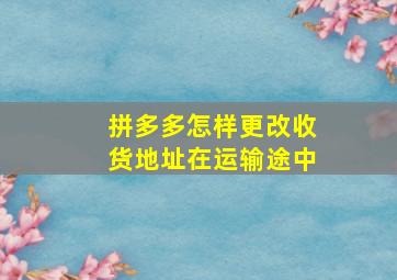 拼多多怎样更改收货地址在运输途中