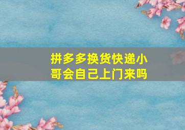 拼多多换货快递小哥会自己上门来吗