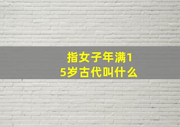 指女子年满15岁古代叫什么