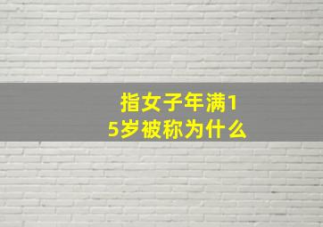 指女子年满15岁被称为什么