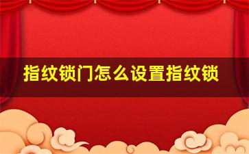 指纹锁门怎么设置指纹锁