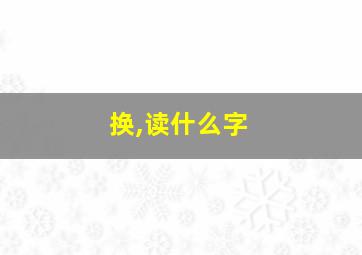 换,读什么字