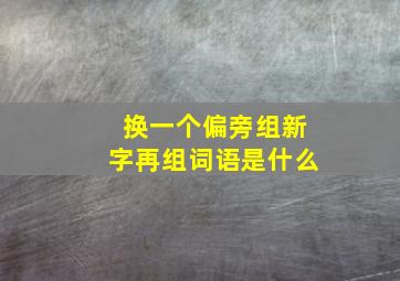 换一个偏旁组新字再组词语是什么