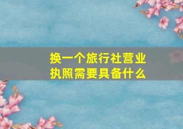 换一个旅行社营业执照需要具备什么