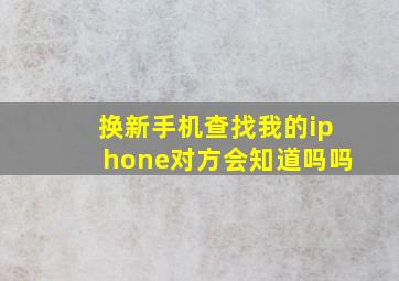 换新手机查找我的iphone对方会知道吗吗