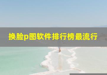 换脸p图软件排行榜最流行