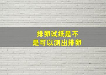 排卵试纸是不是可以测出排卵