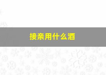 接亲用什么酒