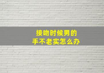 接吻时候男的手不老实怎么办