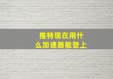 推特现在用什么加速器能登上