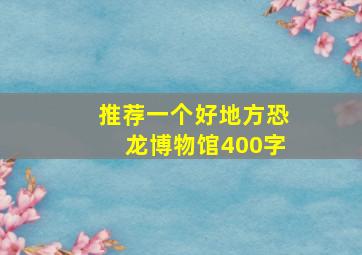 推荐一个好地方恐龙博物馆400字