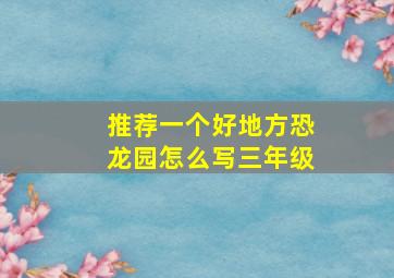 推荐一个好地方恐龙园怎么写三年级