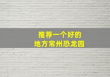 推荐一个好的地方常州恐龙园