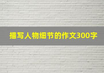 描写人物细节的作文300字