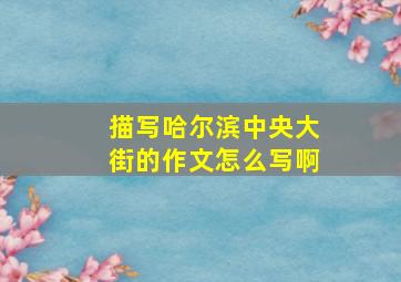 描写哈尔滨中央大街的作文怎么写啊