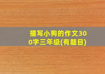 描写小狗的作文300字三年级(有题目)