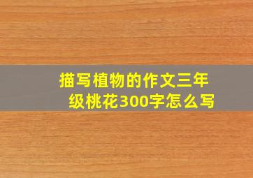 描写植物的作文三年级桃花300字怎么写