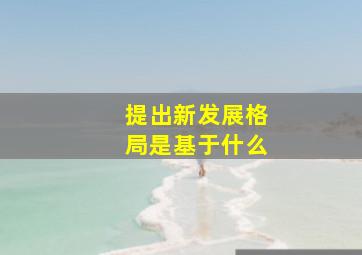 提出新发展格局是基于什么