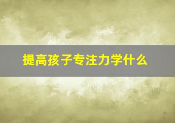 提高孩子专注力学什么