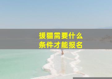 援疆需要什么条件才能报名