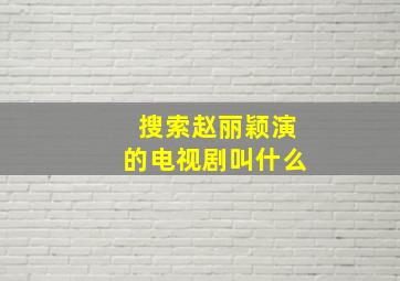 搜索赵丽颖演的电视剧叫什么