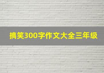 搞笑300字作文大全三年级