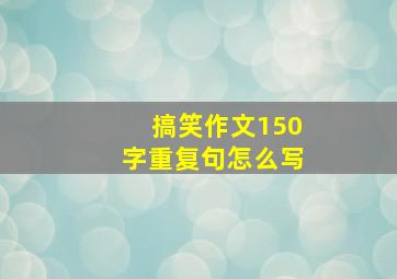 搞笑作文150字重复句怎么写