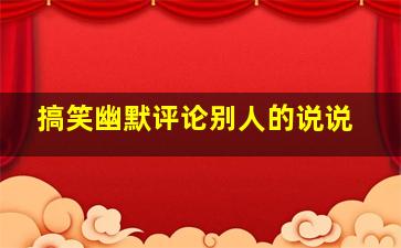 搞笑幽默评论别人的说说