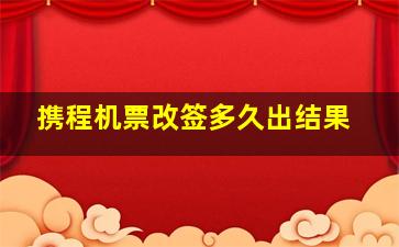 携程机票改签多久出结果