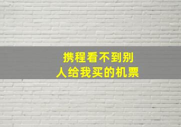 携程看不到别人给我买的机票