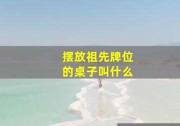 摆放祖先牌位的桌子叫什么