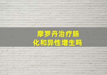 摩罗丹治疗肠化和异性增生吗