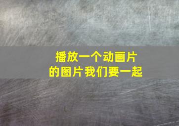 播放一个动画片的图片我们要一起