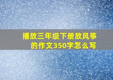 播放三年级下册放风筝的作文350字怎么写