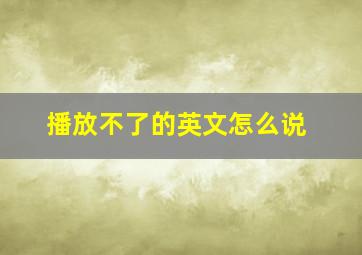 播放不了的英文怎么说