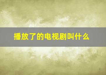 播放了的电视剧叫什么